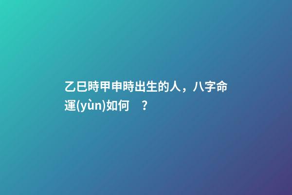 乙巳時甲申時出生的人，八字命運(yùn)如何？